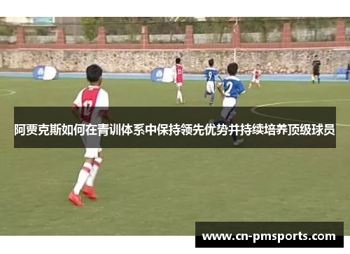 阿贾克斯如何在青训体系中保持领先优势并持续培养顶级球员