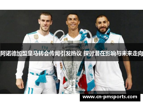 阿诺德加盟皇马转会传闻引发热议 探讨潜在影响与未来走向